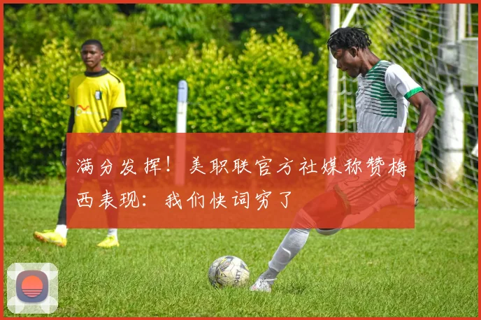 满分发挥！美职联官方社媒称赞梅西表现：我们快词穷了