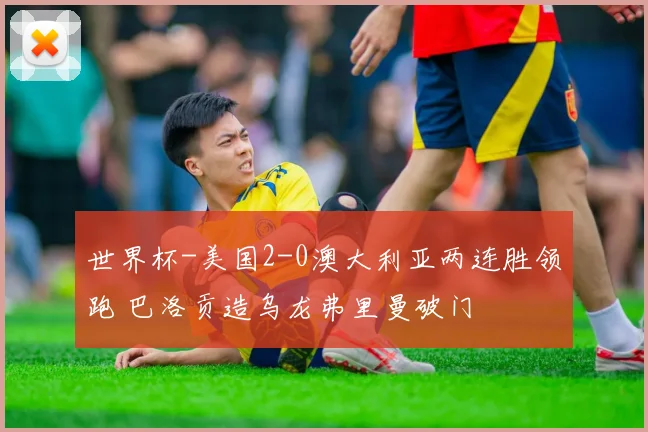 世界杯-美国2-0澳大利亚两连胜领跑 巴洛贡造乌龙弗里曼破门